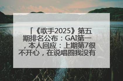 《歌手2025》第五期排名公布：GAI第一，本人回应：上期第7很不开心，在说唱圈我没有输过！卫兰淘汰