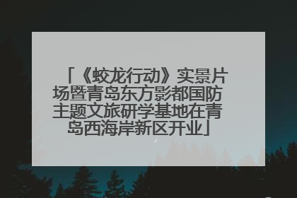 《蛟龙行动》实景片场暨青岛东方影都国防主题文旅研学基地在青岛西海岸新区开业
