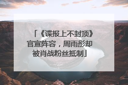 《谍报上不封顶》官宣阵容，周雨彤却被肖战粉丝抵制