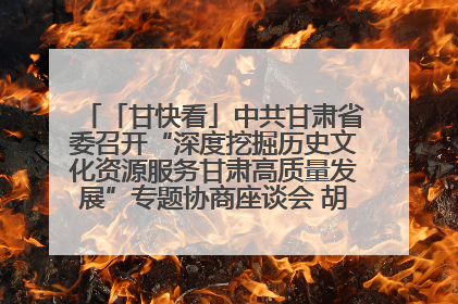 「甘快看」中共甘肃省委召开“深度挖掘历史文化资源服务甘肃高质量发展”专题协商座谈会 胡昌升主持并讲话