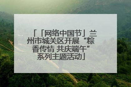 「网络中国节」兰州市城关区开展“粽香传情 共庆端午”系列主题活动