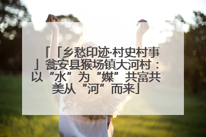 「乡愁印迹·村史村事」瓮安县猴场镇大河村：以“水”为“媒”共富共美从“河”而来