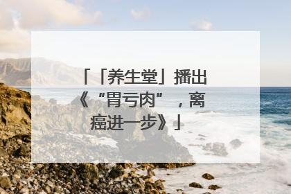 「养生堂」播出《“胃亏肉”，离癌进一步》