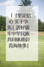 「坚定信心 实干争先」讲好铸牢中华民族共同体意识青海故事