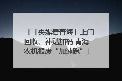 「央媒看青海」上门回收、补贴加码 青海农机报废“加速跑”