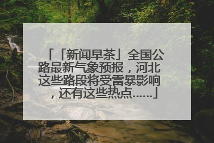 「新闻早茶」全国公路最新气象预报，河北这些路段将受雷暴影响，还有这些热点……