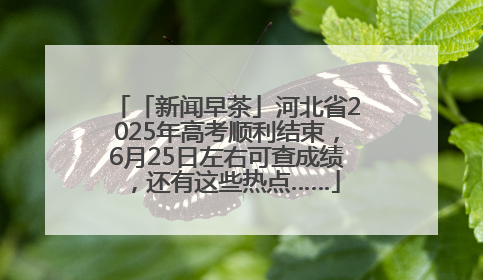 「新闻早茶」河北省2025年高考顺利结束，6月25日左右可查成绩，还有这些热点……