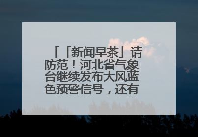 「新闻早茶」请防范！河北省气象台继续发布大风蓝色预警信号，还有这些热点……