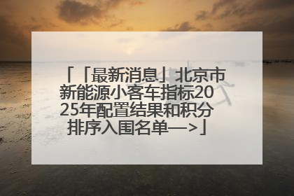 「最新消息」北京市新能源小客车指标2025年配置结果和积分排序入围名单—>