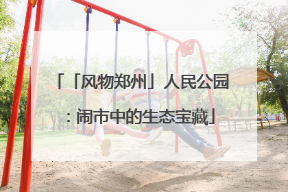 「风物郑州」人民公园：闹市中的生态宝藏