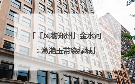 「风物郑州」金水河：潋滟玉带绕绿城