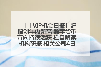 「VIP机会日报」沪指创年内新高 数字货币方向持续活跃 栏目解读机构研报 相关公司4日最高涨44.86%