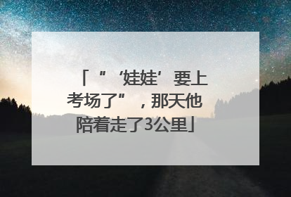“‘娃娃’要上考场了”，那天他陪着走了3公里