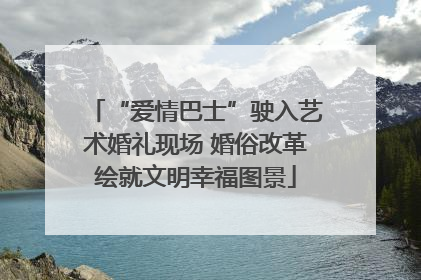 “爱情巴士”驶入艺术婚礼现场 婚俗改革绘就文明幸福图景