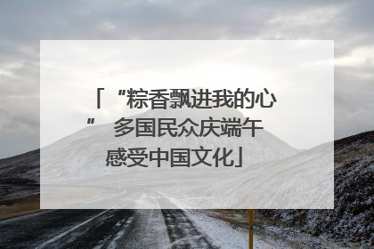 “粽香飘进我的心” 多国民众庆端午感受中国文化
