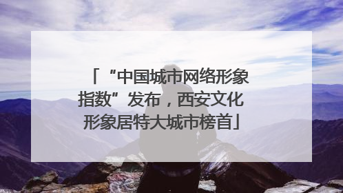“中国城市网络形象指数”发布，西安文化形象居特大城市榜首
