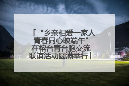 “乡亲相爱一家人 青春同心映端午” 在榕台青台胞交流联谊活动圆满举行