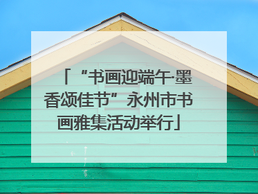 “书画迎端午·墨香颂佳节”永州市书画雅集活动举行