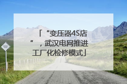 “变压器4S店”，武汉电网推进工厂化检修模式