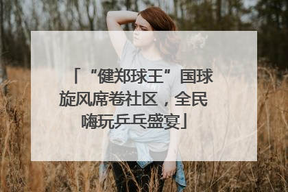 “健郑球王”国球旋风席卷社区，全民嗨玩乒乓盛宴