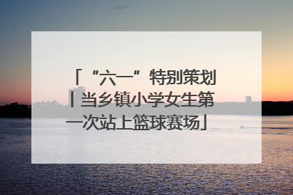 “六一”特别策划丨当乡镇小学女生第一次站上篮球赛场
