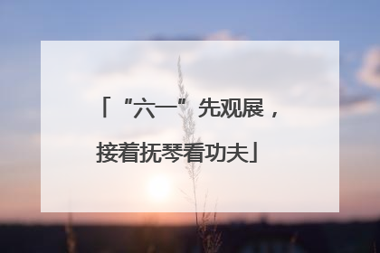 “六一”先观展，接着抚琴看功夫