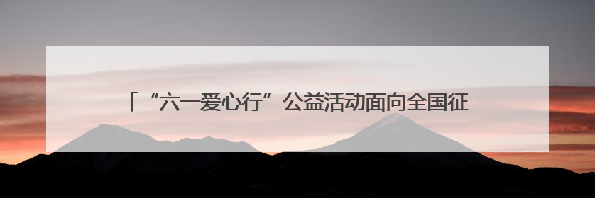 “六一爱心行”公益活动面向全国征集100名先心病患儿进行免费手术