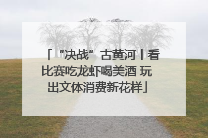 “决战”古黄河丨看比赛吃龙虾喝美酒 玩出文体消费新花样