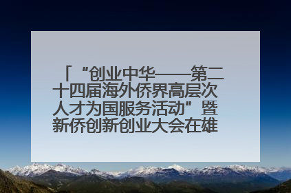 “创业中华——第二十四届海外侨界高层次人才为国服务活动”暨新侨创新创业大会在雄安新区开幕