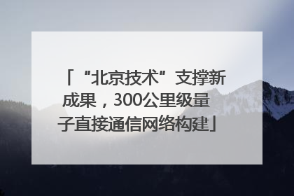 “北京技术”支撑新成果，300公里级量子直接通信网络构建