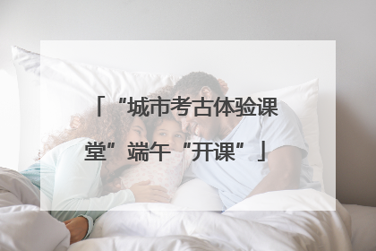 “城市考古体验课堂”端午“开课”