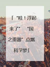 “哇！浮起来了” “国之重器”点燃科学梦