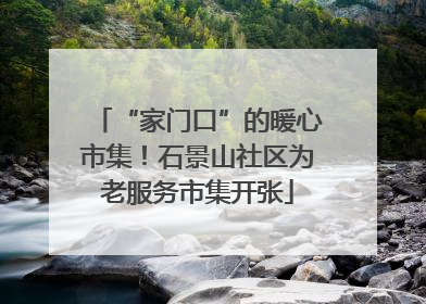 “家门口”的暖心市集！石景山社区为老服务市集开张