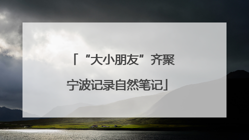 “大小朋友”齐聚宁波记录自然笔记