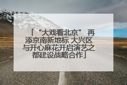 “大戏看北京” 再添京南新地标 大兴区与开心麻花开启演艺之都建设战略合作
