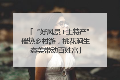 “好风景+土特产”催热乡村游，桃花涧生态美带动百姓富