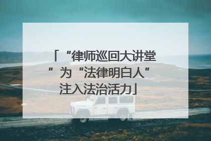 “律师巡回大讲堂”为“法律明白人”注入法治活力