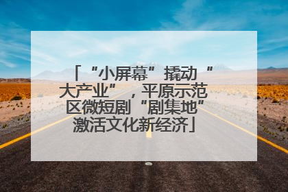 “小屏幕”撬动“大产业”，平原示范区微短剧“剧集地”激活文化新经济
