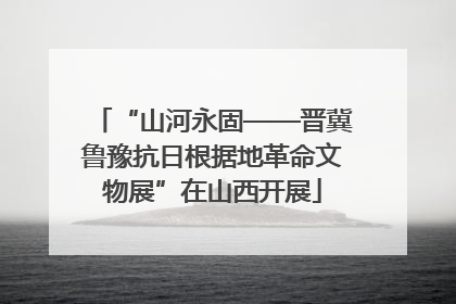 “山河永固——晋冀鲁豫抗日根据地革命文物展”在山西开展