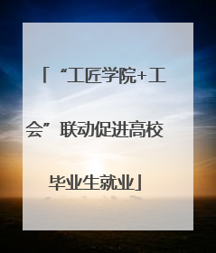 “工匠学院+工会”联动促进高校毕业生就业