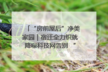 “房前屋后”净美家园｜宿迁全力织就降噪科技网告别 “声” 烦恼
