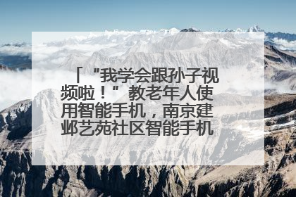 “我学会跟孙子视频啦！”教老年人使用智能手机，南京建邺艺苑社区智能手机课堂圆满落幕