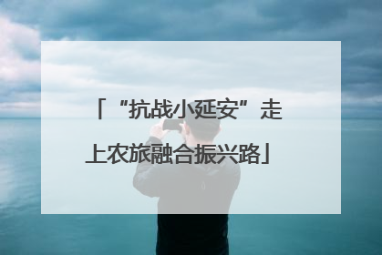 “抗战小延安”走上农旅融合振兴路