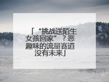 “挑战送陌生女孩回家”？恶趣味的流量赛道没有未来
