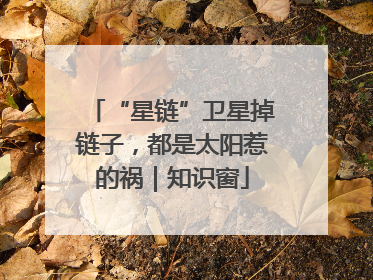 “星链”卫星掉链子，都是太阳惹的祸｜知识窗