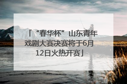 “春华杯”山东青年戏剧大赛决赛将于6月12日火热开赛