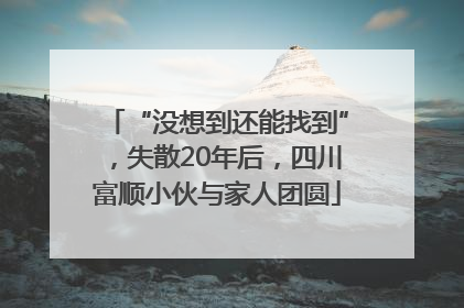 “没想到还能找到”，失散20年后，四川富顺小伙与家人团圆
