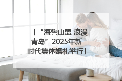 “海誓山盟 浪漫青岛”2025年新时代集体婚礼举行