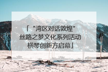 “湾区对话敦煌” 丝路之梦文化系列活动横琴创新方启幕