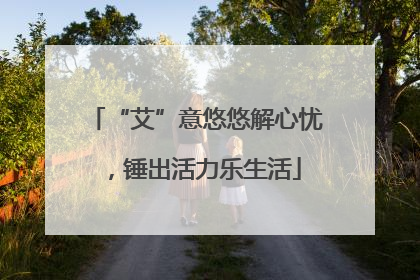 “艾”意悠悠解心忧，锤出活力乐生活